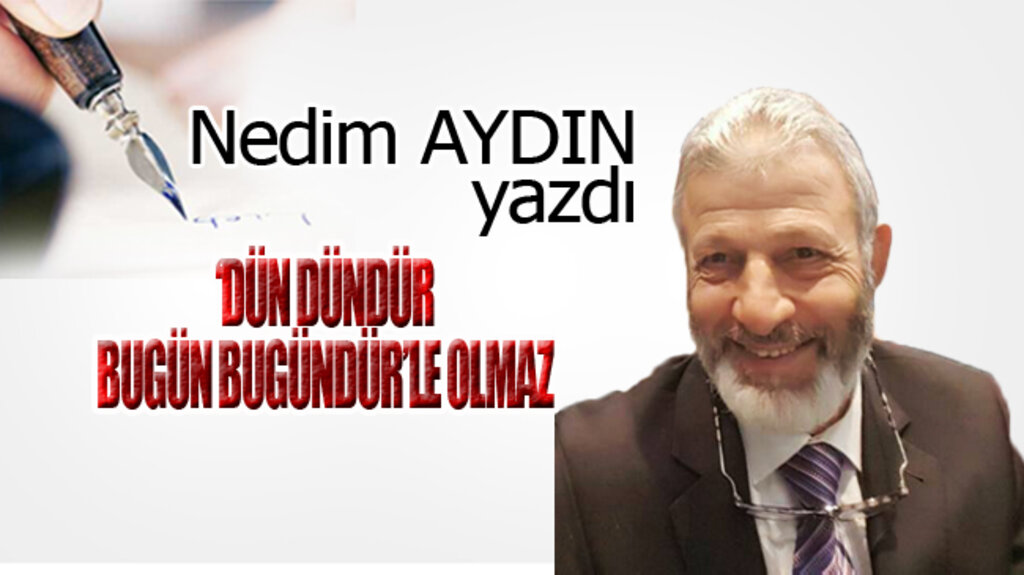 ‘DÜN DÜNDÜR BUGÜN BUGÜNDÜR’LE OLMAZ!