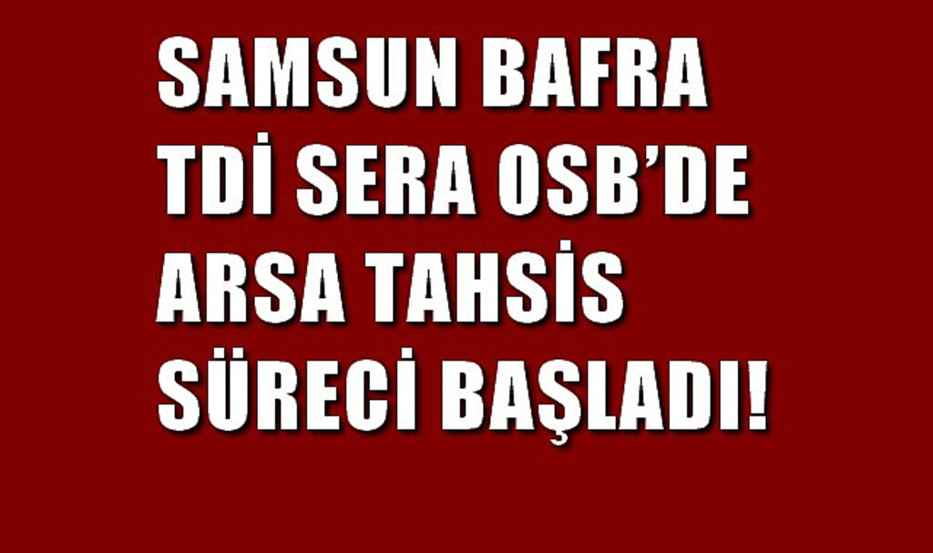 Samsun Bafra TDİ Sera OSB’de Arsa Tahsis Süreci Başladı!