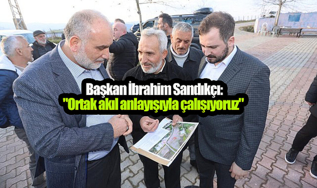 Başkan İbrahim Sandıkçı, ‘Ortak Akıl Anlayışıyla Çalışıyoruz’!