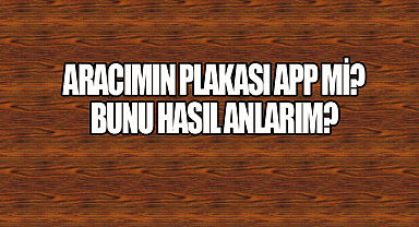 Aracımın Plakası APP’mi? Bunu Nasıl Anlarım?