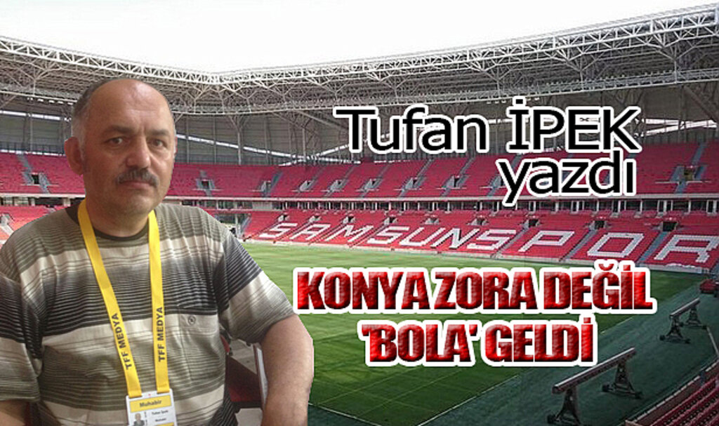 KONYA ZORA DEĞİL 'BOLA' GELDİ.