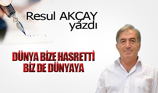 DÜNYA BİZE HASRETTİ, BİZ DE DÜNYAYA.