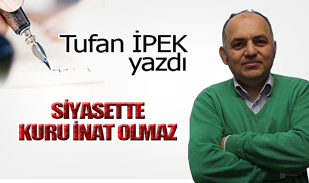 SİYASETTE KURU İNAT OLMAZ...