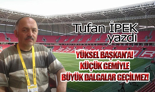 YÜKSEL BAŞKAN'A! KÜÇÜK GEMİYLE BÜYÜK DALGALAR GEÇİLMEZ!