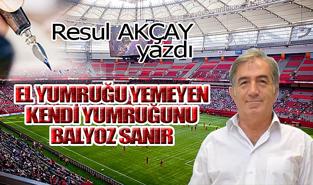 EL YUMRUĞU YEMEYEN, KENDİ YUMRUĞUNU BALYOZ SANIR